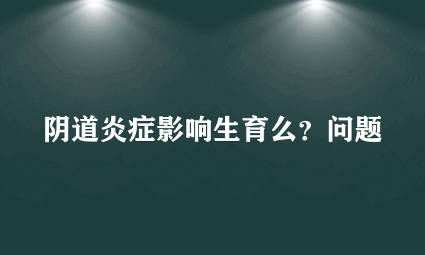 阴道炎症影响生育么？问题