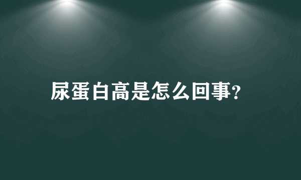 尿蛋白高是怎么回事？