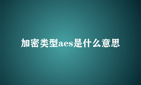 加密类型aes是什么意思