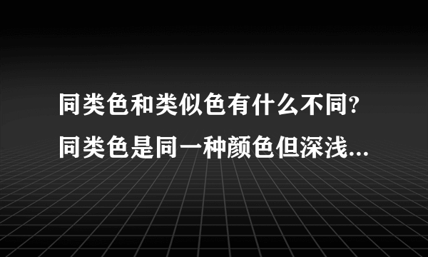 同类色和类似色有什么不同?同类色是同一种颜色但深浅不同,如：深红、大红、浅红、粉红.类似色是指成分有不同偏向的颜色,如：