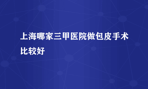 上海哪家三甲医院做包皮手术比较好