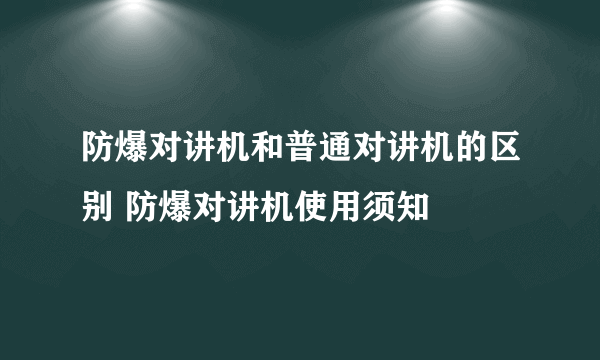 防爆对讲机和普通对讲机的区别 防爆对讲机使用须知