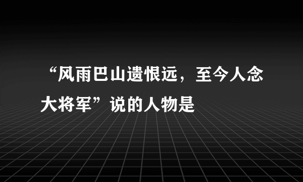 “风雨巴山遗恨远，至今人念大将军”说的人物是