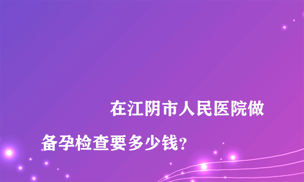 
				在江阴市人民医院做备孕检查要多少钱？
			