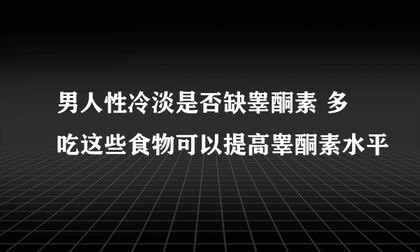 男人性冷淡是否缺睾酮素 多吃这些食物可以提高睾酮素水平