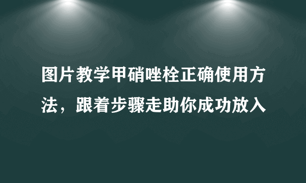 图片教学甲硝唑栓正确使用方法，跟着步骤走助你成功放入