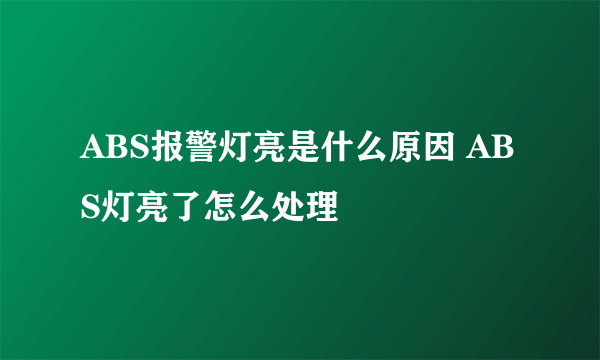 ABS报警灯亮是什么原因 ABS灯亮了怎么处理