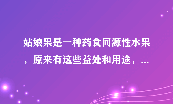 姑娘果是一种药食同源性水果，原来有这些益处和用途，医生推荐