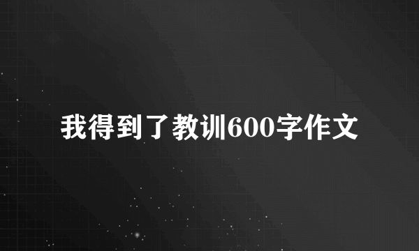 我得到了教训600字作文