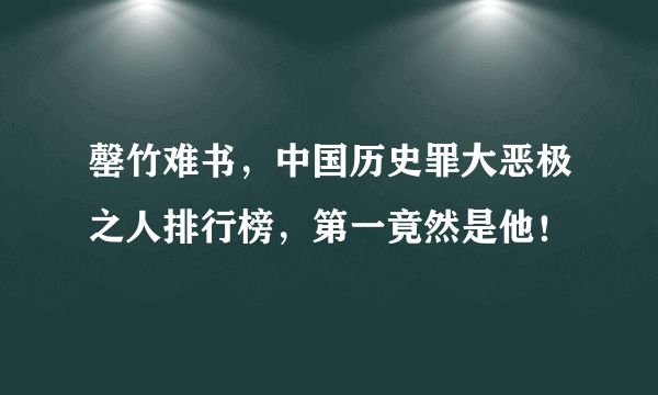 罄竹难书，中国历史罪大恶极之人排行榜，第一竟然是他！