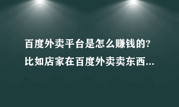 百度外卖平台是怎么赚钱的?比如店家在百度外卖卖东西，然后由百度外卖免费去送，哪百度外卖赚的是流量还