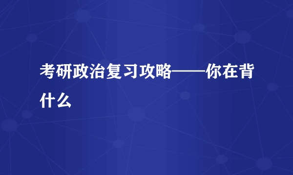 考研政治复习攻略——你在背什么