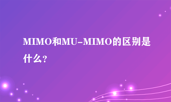 MIMO和MU-MIMO的区别是什么？