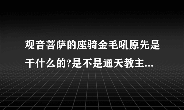 观音菩萨的座骑金毛吼原先是干什么的?是不是通天教主的徒弟？