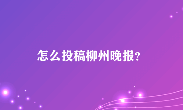 怎么投稿柳州晚报？