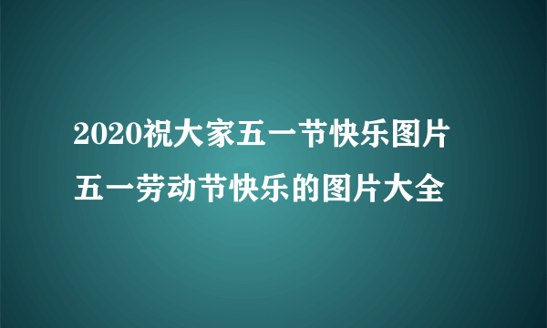 2020祝大家五一节快乐图片 五一劳动节快乐的图片大全