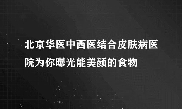 北京华医中西医结合皮肤病医院为你曝光能美颜的食物