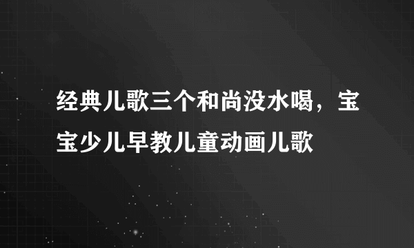 经典儿歌三个和尚没水喝，宝宝少儿早教儿童动画儿歌