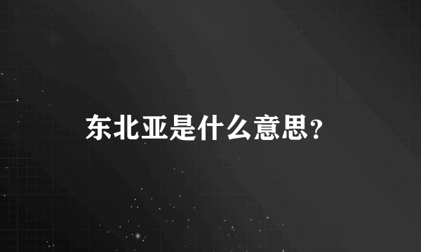 东北亚是什么意思？