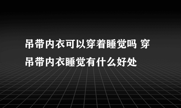 吊带内衣可以穿着睡觉吗 穿吊带内衣睡觉有什么好处