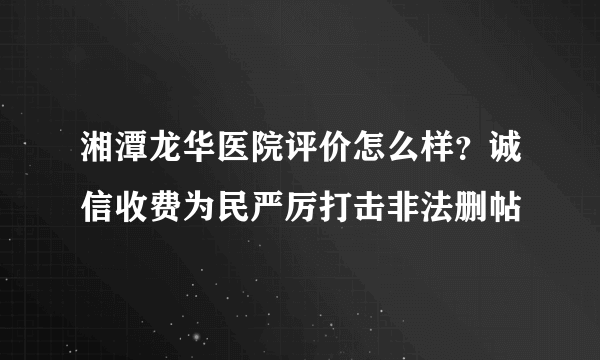 湘潭龙华医院评价怎么样？诚信收费为民严厉打击非法删帖