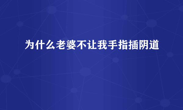 为什么老婆不让我手指插阴道