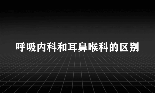 呼吸内科和耳鼻喉科的区别