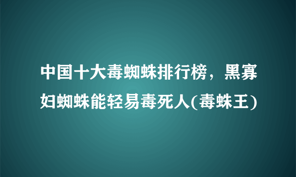 中国十大毒蜘蛛排行榜，黑寡妇蜘蛛能轻易毒死人(毒蛛王)