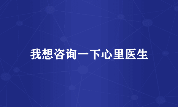 我想咨询一下心里医生