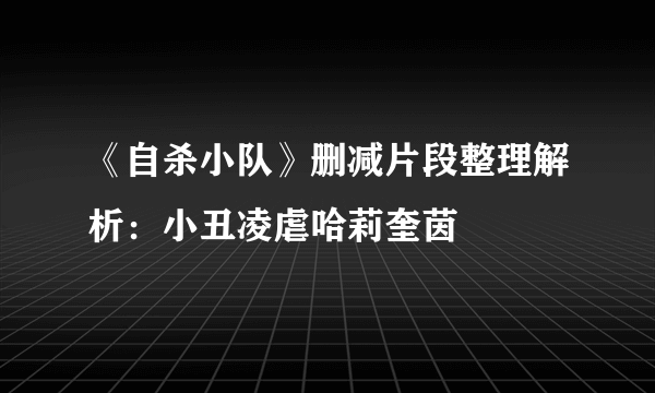 《自杀小队》删减片段整理解析：小丑凌虐哈莉奎茵