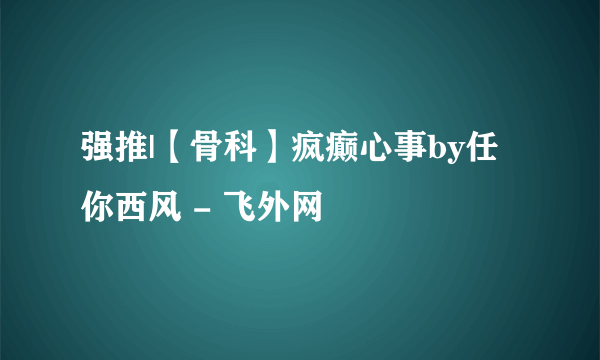 强推|【骨科】疯癫心事by任你西风 - 飞外网