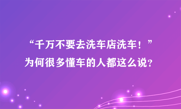 “千万不要去洗车店洗车！”为何很多懂车的人都这么说？