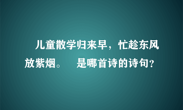 〝儿童散学归来早，忙趁东风放紫烟。〞是哪首诗的诗句？