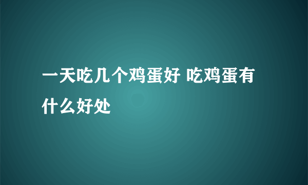 一天吃几个鸡蛋好 吃鸡蛋有什么好处