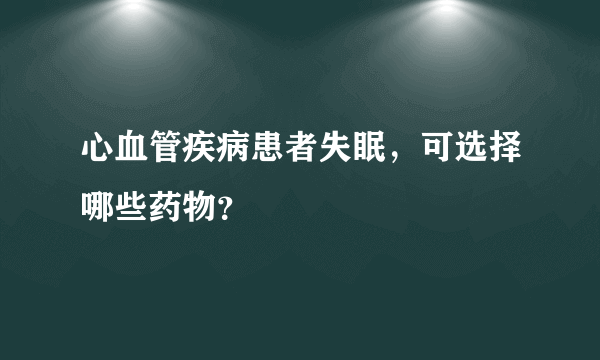 心血管疾病患者失眠，可选择哪些药物？