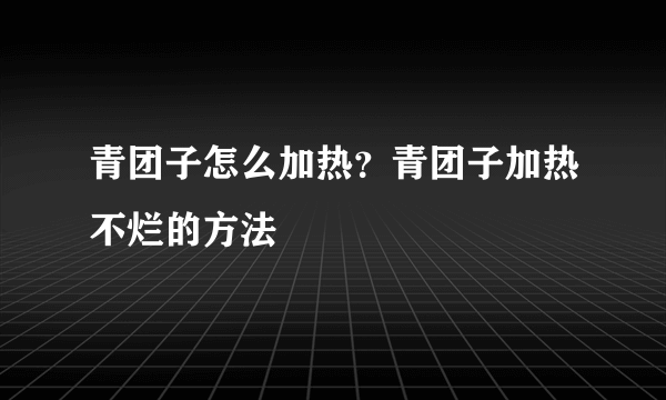 青团子怎么加热？青团子加热不烂的方法