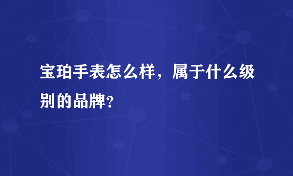 宝珀手表怎么样，属于什么级别的品牌？