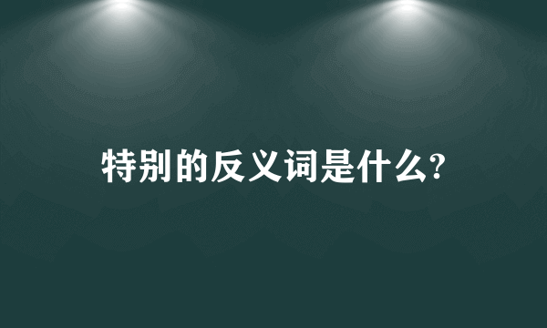 特别的反义词是什么?