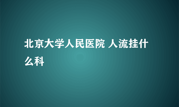 北京大学人民医院 人流挂什么科