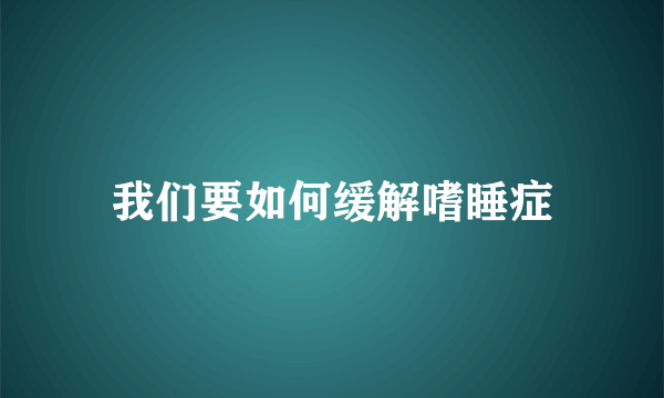 我们要如何缓解嗜睡症