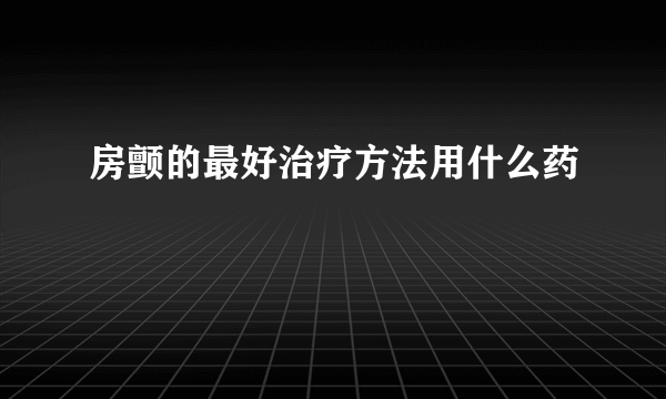 房颤的最好治疗方法用什么药