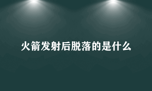 火箭发射后脱落的是什么