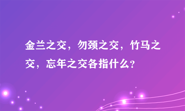 金兰之交，勿颈之交，竹马之交，忘年之交各指什么？