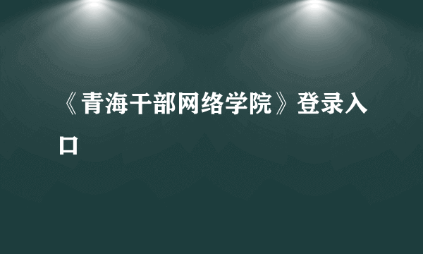 《青海干部网络学院》登录入口