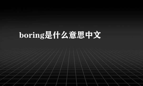 boring是什么意思中文