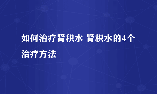 如何治疗肾积水 肾积水的4个治疗方法