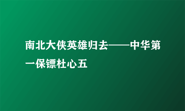 南北大侠英雄归去——中华第一保镖杜心五