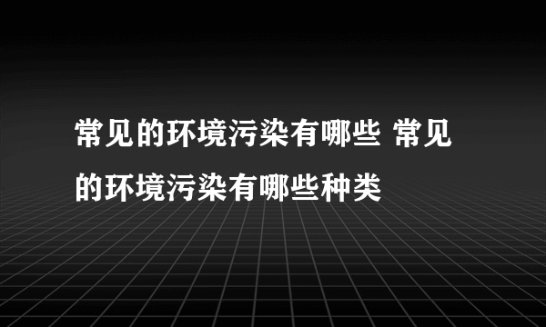 常见的环境污染有哪些 常见的环境污染有哪些种类