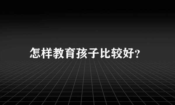 怎样教育孩子比较好？