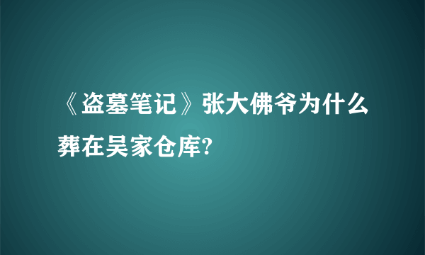 《盗墓笔记》张大佛爷为什么葬在吴家仓库?